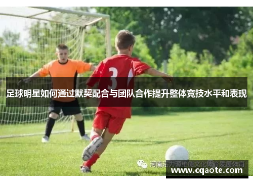 足球明星如何通过默契配合与团队合作提升整体竞技水平和表现