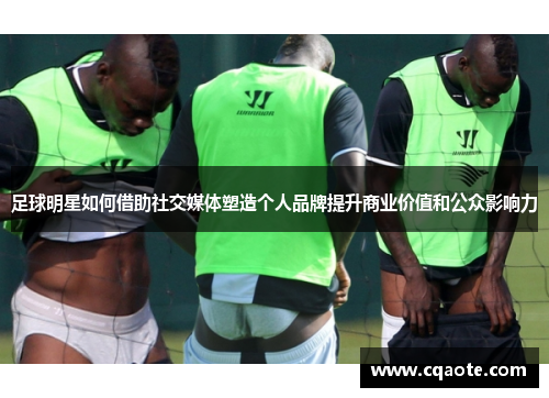 足球明星如何借助社交媒体塑造个人品牌提升商业价值和公众影响力